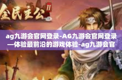 ag九游会官网登录-AG九游会官网登录—体验最前沿的游戏体验-ag九游会官网登录