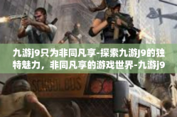 九游j9只为非同凡享-探索九游J9的独特魅力，非同凡享的游戏世界-九游j9只为非同凡享