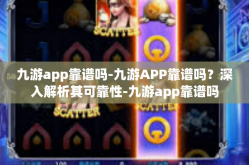 九游app靠谱吗-九游APP靠谱吗？深入解析其可靠性-九游app靠谱吗
