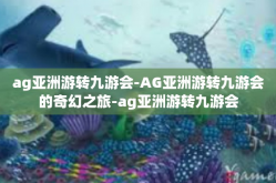 ag亚洲游转九游会-AG亚洲游转九游会的奇幻之旅-ag亚洲游转九游会
