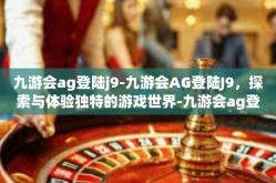 九游会ag登陆j9-九游会AG登陆J9，探索与体验独特的游戏世界-九游会ag登陆j9