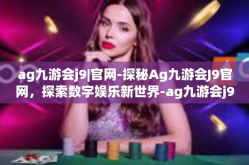 ag九游会j9|官网-探秘Ag九游会J9官网，探索数字娱乐新世界-ag九游会j9|官网