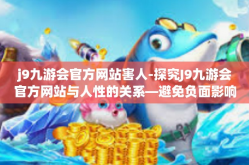 j9九游会官方网站害人-探究J9九游会官方网站与人性的关系—避免负面影响之策略思考-j9九游会官方网站害人