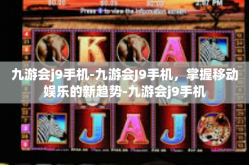 九游会j9手机-九游会J9手机，掌握移动娱乐的新趋势-九游会j9手机