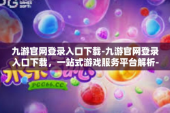 九游官网登录入口下载-九游官网登录入口下载，一站式游戏服务平台解析-九游官网登录入口下载