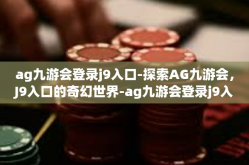 ag九游会登录j9入口-探索AG九游会，J9入口的奇幻世界-ag九游会登录j9入口