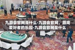 九游会官网是什么-九游会官网，游戏爱好者的乐园-九游会官网是什么