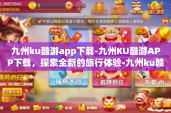 九州ku酷游app下载-九州KU酷游APP下载，探索全新的旅行体验-九州ku酷游app下载