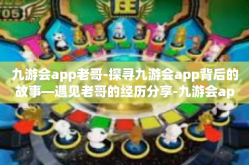 九游会app老哥-探寻九游会app背后的故事—遇见老哥的经历分享-九游会app老哥