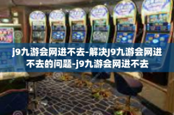 j9九游会网进不去-解决J9九游会网进不去的问题-j9九游会网进不去