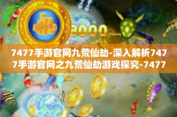 7477手游官网九荒仙劫-深入解析7477手游官网之九荒仙劫游戏探究-7477手游官网九荒仙劫