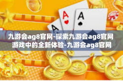九游会ag8官网-探索九游会ag8官网 游戏中的全新体验-九游会ag8官网