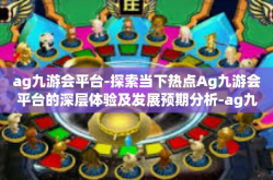 ag九游会平台-探索当下热点Ag九游会平台的深层体验及发展预期分析-ag九游会平台