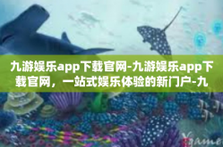 九游娱乐app下载官网-九游娱乐app下载官网，一站式娱乐体验的新门户-九游娱乐app下载官网