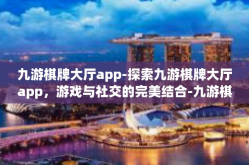 九游棋牌大厅app-探索九游棋牌大厅app，游戏与社交的完美结合-九游棋牌大厅app