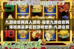 九游会官网真人游戏-探索九游会官网，体验真实多彩的游戏世界-九游会官网真人游戏