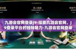 九游会官网登录j9-探索九游会官网，J9登录平台的独特魅力-九游会官网登录j9