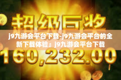 j9九游会平台下载-j9九游会平台的全新下载体验』j9九游会平台下载