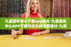 九游游戏中心下载app优化-九游游戏中心APP下载与优化的深度探讨-九游游戏中心下载app优化