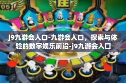 j9九游会入口-九游会入口，探索与体验的数字娱乐前沿-j9九游会入口