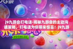 j9九游会打电话-揭秘九游会的主动沟通策略，打电话为你带来惊喜！j9九游会打电话