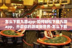 怎么下载九游app-如何轻松下载九游app，开启你的游戏新世界-怎么下载九游app