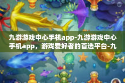 九游游戏中心手机app-九游游戏中心手机app，游戏爱好者的首选平台-九游游戏中心手机app