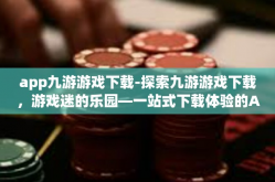 app九游游戏下载-探索九游游戏下载，游戏迷的乐园—一站式下载体验的APP盛宴-app九游游戏下载