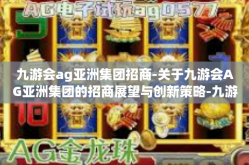 九游会ag亚洲集团招商-关于九游会AG亚洲集团的招商展望与创新策略-九游会ag亚洲集团招商