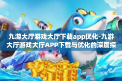 九游大厅游戏大厅下载app优化-九游大厅游戏大厅APP下载与优化的深度探讨-九游大厅游戏大厅下载app优化