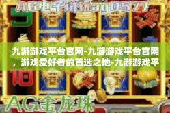 九游游戏平台官网-九游游戏平台官网，游戏爱好者的首选之地-九游游戏平台官网