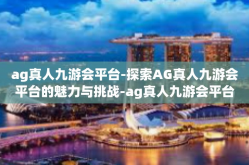 ag真人九游会平台-探索AG真人九游会平台的魅力与挑战-ag真人九游会平台