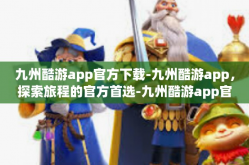 九州酷游app官方下载-九州酷游app，探索旅程的官方首选-九州酷游app官方下载