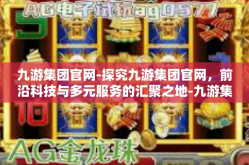 九游集团官网-探究九游集团官网，前沿科技与多元服务的汇聚之地-九游集团官网