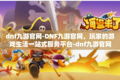 dnf九游官网-DNF九游官网，玩家的游戏生活一站式服务平台-dnf九游官网