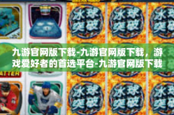 九游官网版下载-九游官网版下载，游戏爱好者的首选平台-九游官网版下载