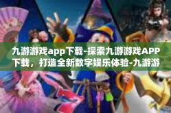 九游游戏app下载-探索九游游戏APP下载，打造全新数字娱乐体验-九游游戏app下载