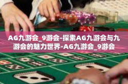 AG九游会_9游会-探索AG九游会与九游会的魅力世界-AG九游会_9游会