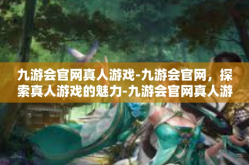 九游会官网真人游戏-九游会官网，探索真人游戏的魅力-九游会官网真人游戏