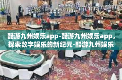 酷游九州娱乐app-酷游九州娱乐app，探索数字娱乐的新纪元-酷游九州娱乐app