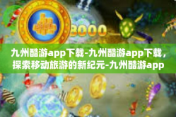 九州酷游app下载-九州酷游app下载，探索移动旅游的新纪元-九州酷游app下载