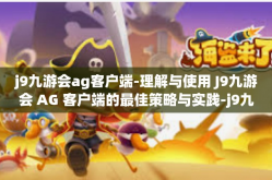 j9九游会ag客户端-理解与使用 J9九游会 AG 客户端的最佳策略与实践-j9九游会ag客户端