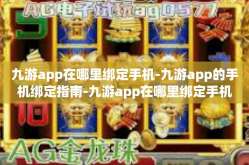 九游app在哪里绑定手机-九游app的手机绑定指南-九游app在哪里绑定手机