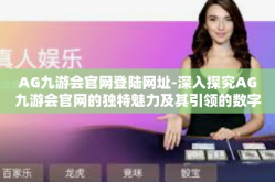 AG九游会官网登陆网址-深入探究AG九游会官网的独特魅力及其引领的数字娱乐潮流-AG九游会官网登陆网址