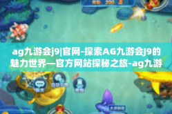 ag九游会j9|官网-探索AG九游会J9的魅力世界—官方网站探秘之旅-ag九游会j9|官网