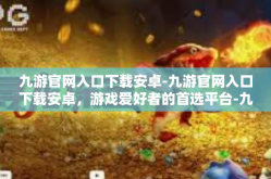 九游官网入口下载安卓-九游官网入口下载安卓，游戏爱好者的首选平台-九游官网入口下载安卓