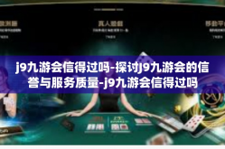 j9九游会信得过吗-探讨J9九游会的信誉与服务质量-j9九游会信得过吗