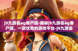 j9九游会ag客户端-揭秘j9九游会ag客户端，一款优秀的游戏平台-j9九游会ag客户端