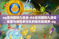 ag亚洲国际九游会-AG亚洲国际九游会，探索与体验多元化的娱乐新境界-ag亚洲国际九游会