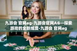 九游会 官网ag-九游会官网AG—探索游戏的全新维度-九游会 官网ag